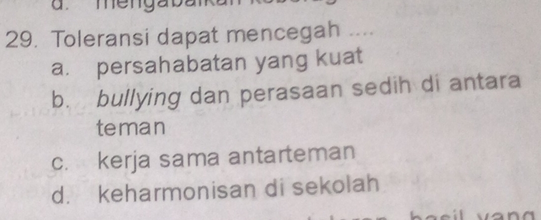 méngat
29. Toleransi dapat mencegah ....
a. persahabatan yang kuat
b. bullying dan perasaan sedih di antara
teman
c. kerja sama antarteman
d. keharmonisan di sekolah