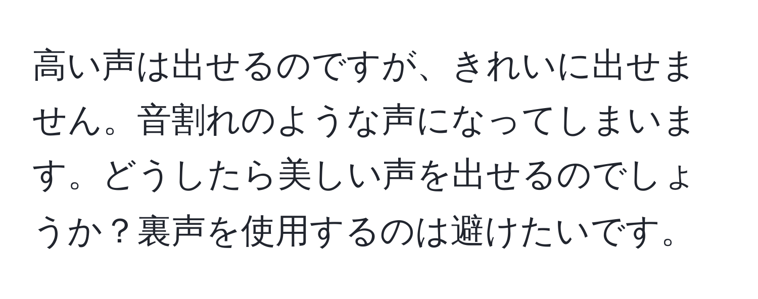 高い声は出せるのですが、きれいに出せません。音割れのような声になってしまいます。どうしたら美しい声を出せるのでしょうか？裏声を使用するのは避けたいです。