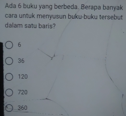 Ada 6 buku yang berbeda. Berapa banyak
cara untuk menyusun buku-buku tersebut
dalam satu baris?
6
36
120
720
360