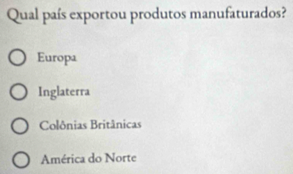 Qual país exportou produtos manufaturados?
Europa
Inglaterra
Colônias Britânicas
América do Norte