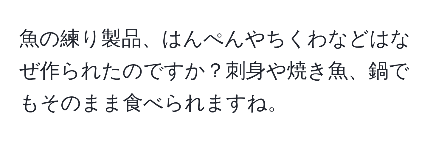 魚の練り製品、はんぺんやちくわなどはなぜ作られたのですか？刺身や焼き魚、鍋でもそのまま食べられますね。