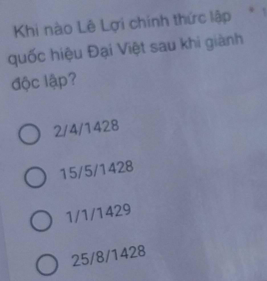 Khi nào Lê Lợi chính thức lập
quốc hiệu Đại Việt sau khi giành
độc lập?
2/4/1428
15/5/1428
1/1/1429
25/8/1428