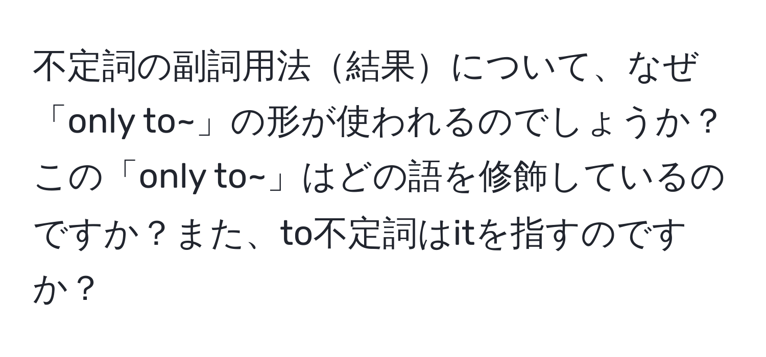 不定詞の副詞用法結果について、なぜ「only to~」の形が使われるのでしょうか？この「only to~」はどの語を修飾しているのですか？また、to不定詞はitを指すのですか？