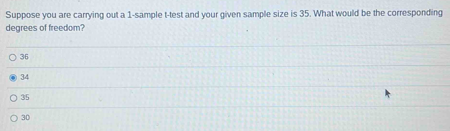 Suppose you are carrying out a 1 -sample t-test and your given sample size is 35. What would be the corresponding
degrees of freedom?
36
34
35
30