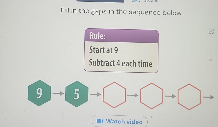 owed 
Fill in the gaps in the sequence below. 
Rule: 
Start at 9
Subtract 4 each time 
Watch video