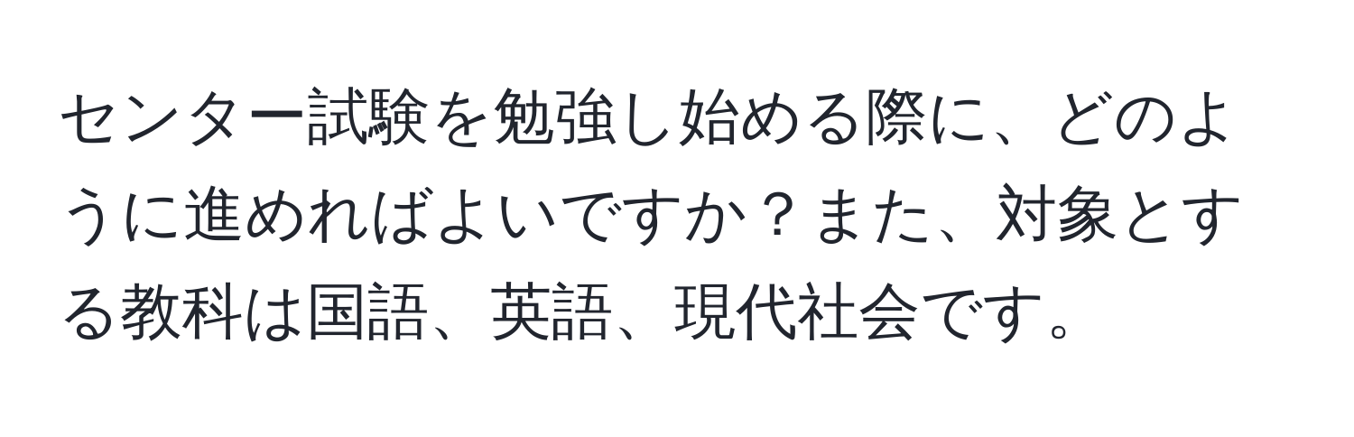 センター試験を勉強し始める際に、どのように進めればよいですか？また、対象とする教科は国語、英語、現代社会です。