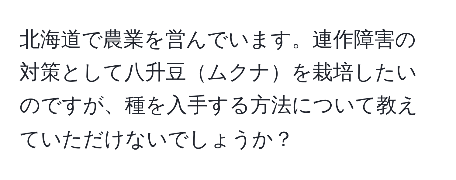 北海道で農業を営んでいます。連作障害の対策として八升豆ムクナを栽培したいのですが、種を入手する方法について教えていただけないでしょうか？