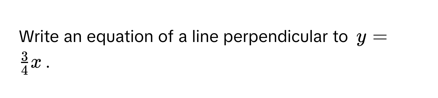 Write an equation of a line perpendicular to $y =  3/4 x$.