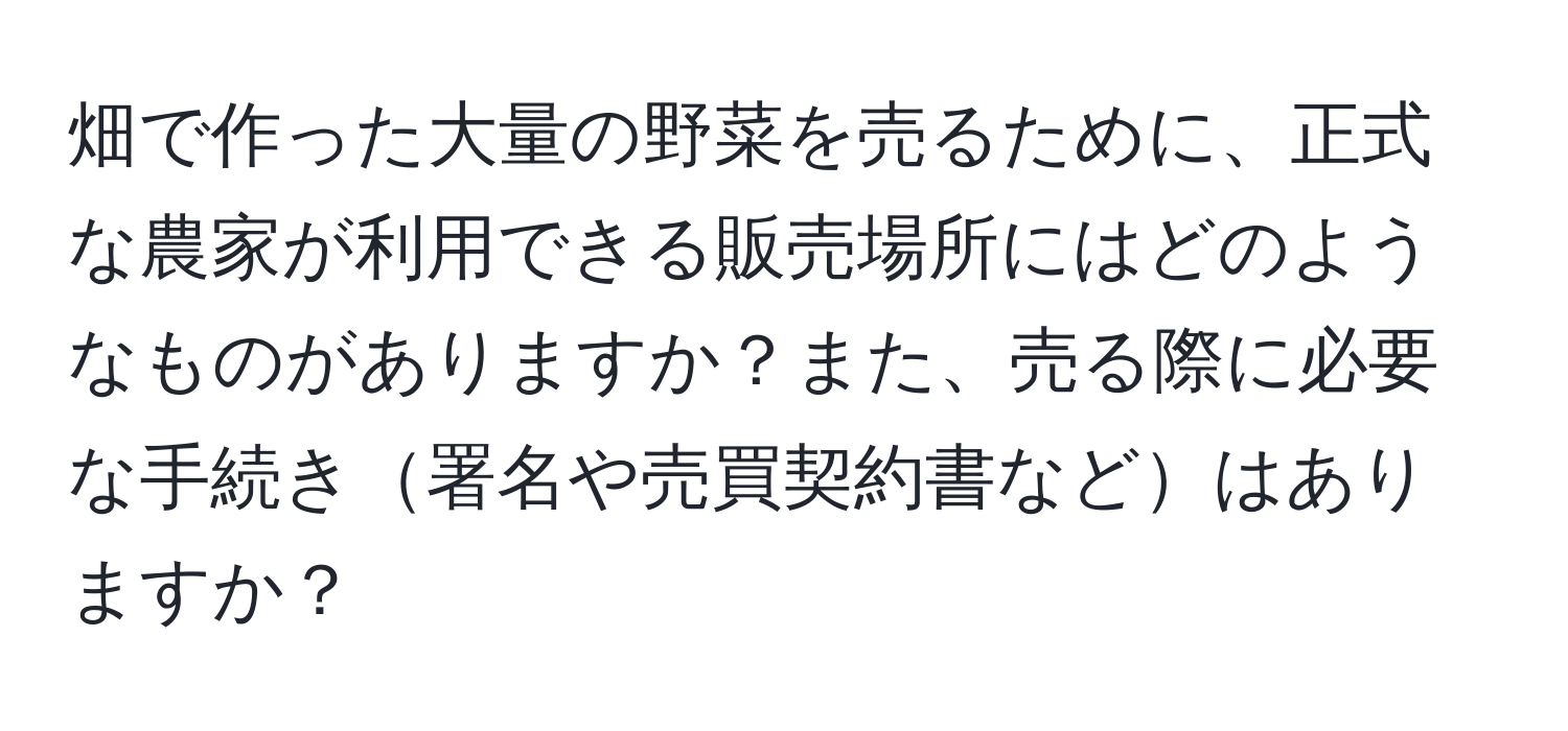 畑で作った大量の野菜を売るために、正式な農家が利用できる販売場所にはどのようなものがありますか？また、売る際に必要な手続き署名や売買契約書などはありますか？