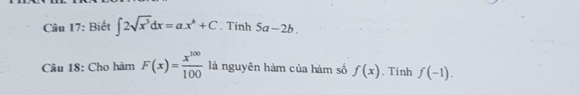 Biết ∈t 2sqrt(x^3)dx=ax^b+C. Tính 5a-2b. 
Câu 18: Cho hàm F(x)= x^(100)/100  là nguyên hàm của hàm số f(x). Tính f(-1).