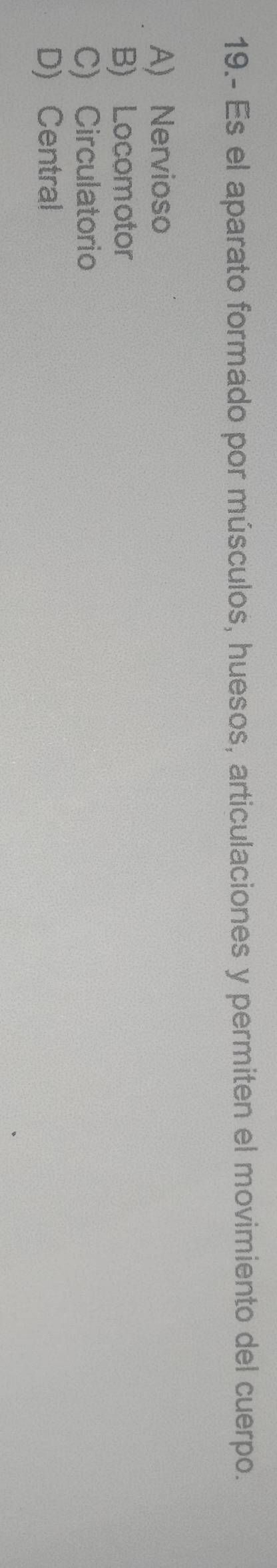 19.- Es el aparato formado por músculos, huesos, articulaciones y permiten el movimiento del cuerpo.
A) Nervioso
B) Locomotor
C) Circulatorio
D) Central