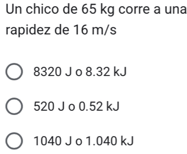 Un chico de 65 kg corre a una
rapidez de 16 m/s
8320 J o 8.32 kJ
520 J o 0.52 kJ
1040 J o 1.040 kJ