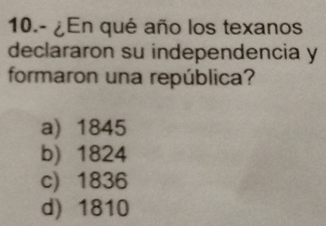 10.- ¿En qué año los texanos
declararon su independencia y
formaron una república?
a) 1845
b) 1824
c) 1836
d) 1810