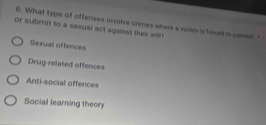 What type of offenses involve crimes where a victim is forced to commt " 
or submit to a sexual act against their will?
Sexual offences
Drug-related offences
Anti-social offences
Social learning theory