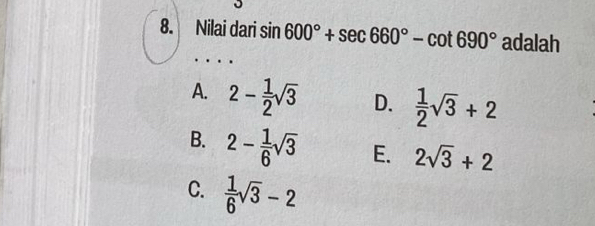 Nilai dari sin 600°+sec 660°-cot 690° adalah
A. 2- 1/2 sqrt(3) D.  1/2 sqrt(3)+2
B. 2- 1/6 sqrt(3) E. 2sqrt(3)+2
C.  1/6 sqrt(3)-2