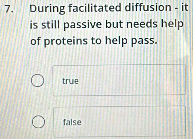 During facilitated diffusion - it
is still passive but needs help
of proteins to help pass.
true
false