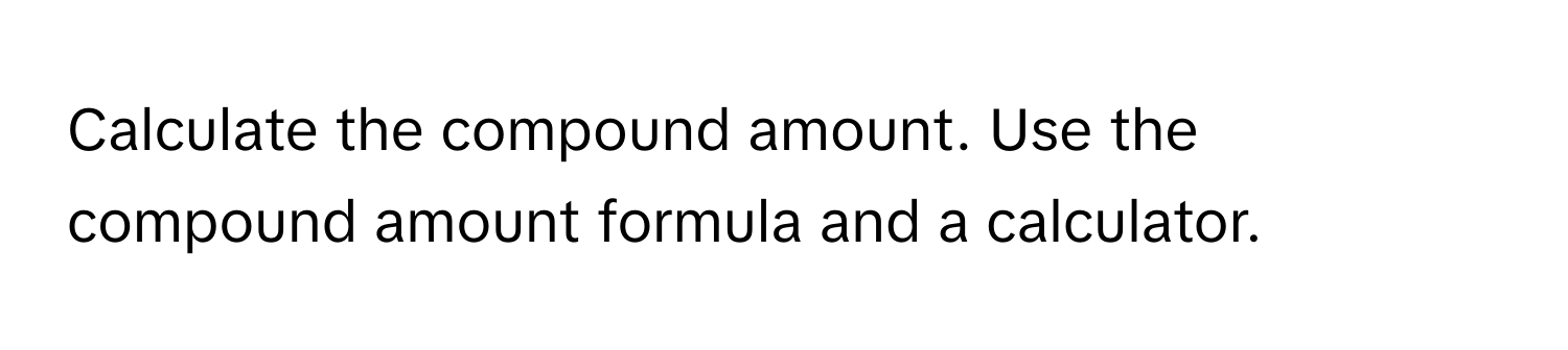 Calculate the compound amount. Use the compound amount formula and a calculator.