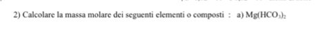 Calcolare la massa molare dei seguenti elementi o composti : a) Mg(HCO_3)_2