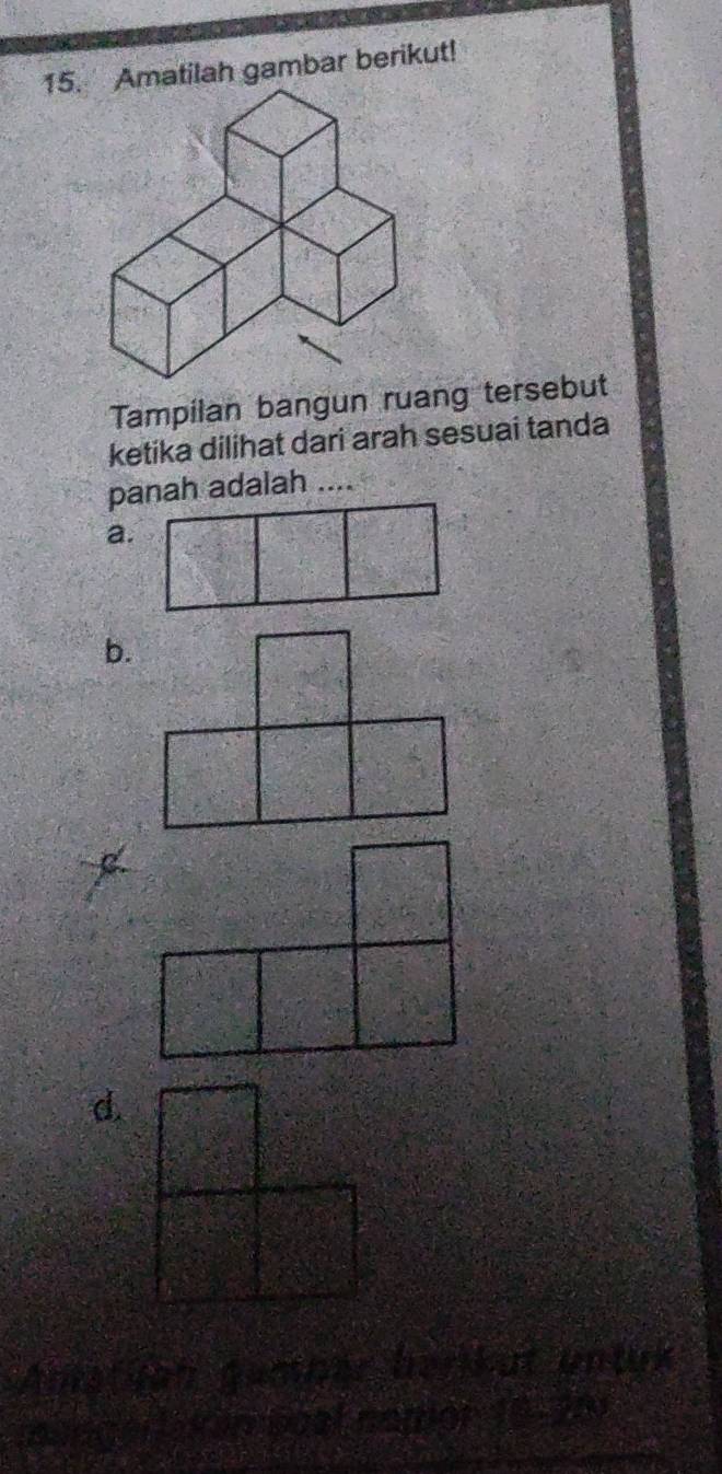 Amatilah gambar berikut! 
Tampilan bangun ruang tersebut 
ketika dilihat dari arah sesuai tanda 
panah adalah .... 
a. 
b. 
Amstgan gamner berikat untuk 
ar t kaneoat namor 19-209