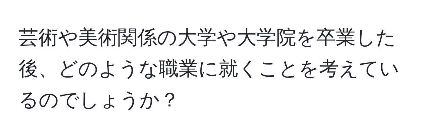 芸術や美術関係の大学や大学院を卒業した後、どのような職業に就くことを考えているのでしょうか？