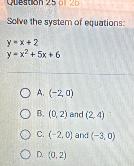 Solve the system of equations:
y=x+2
y=x^2+5x+6
A. (-2,0)
B. (0,2) and (2,4)
C. (-2,0) and (-3,0)
D. (0,2)