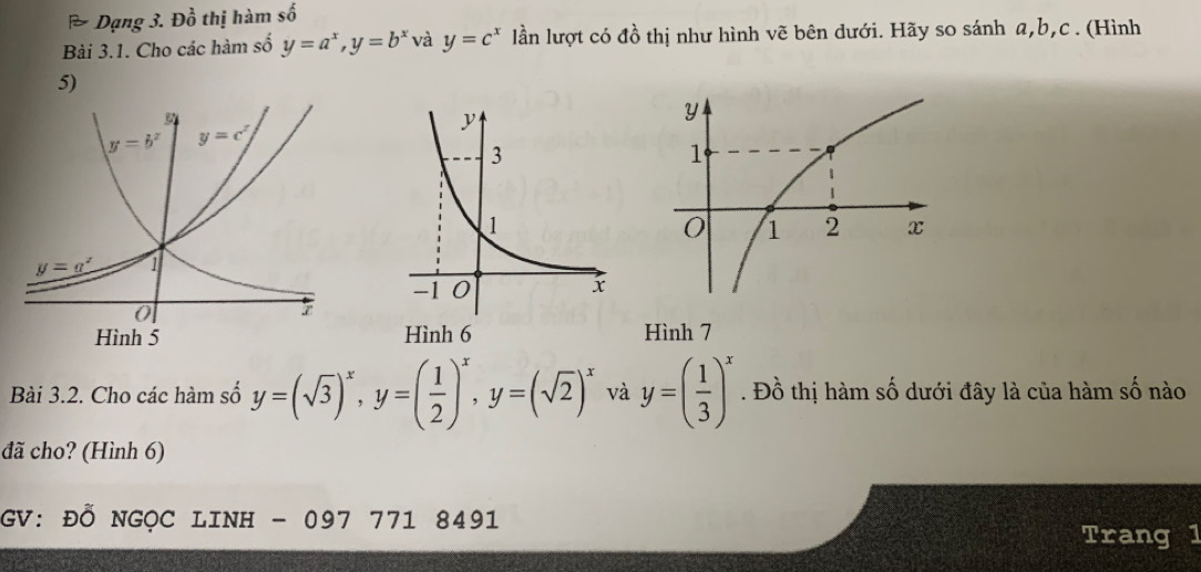 [ Dạng 3. Đồ thị hàm swidehat O
Bài 3.1. Cho các hàm số y=a^x,y=b^x và y=c^x lần lượt có đồ thị như hình vẽ bên dưới. Hãy so sánh a,b,c . (Hình
5)
Hình 6 Hình 7
Bài 3.2. Cho các hàm số y=(sqrt(3))^x,y=( 1/2 )^x,y=(sqrt(2))^x và y=( 1/3 )^x. Đồ thị hàm số dưới đây là của hàm số nào
đã cho? (Hình 6)
GV: Đỗ NGỌC LINH - 097 771 8491
Trang 1