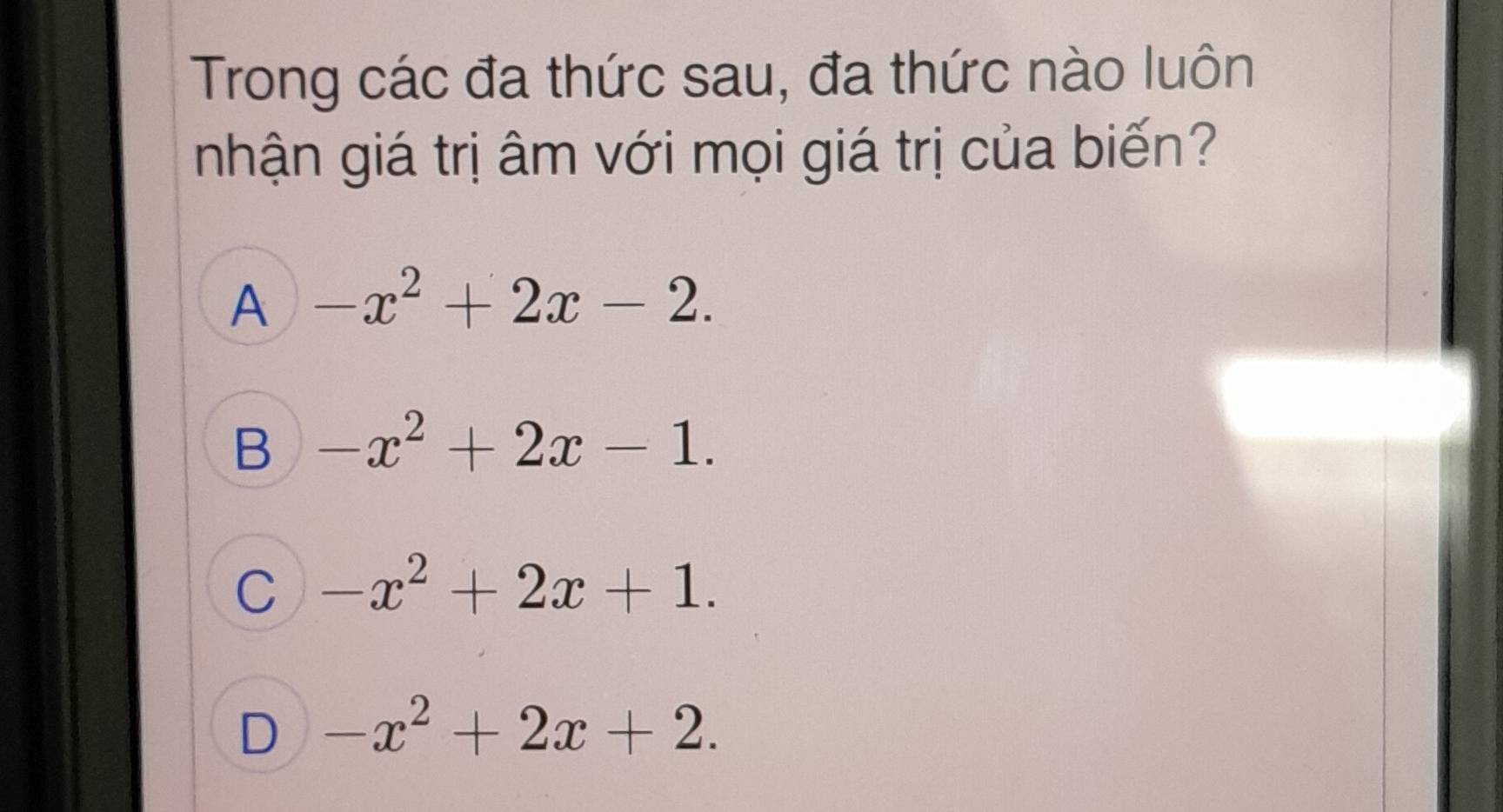 Trong các đa thức sau, đa thức nào luôn
nhận giá trị âm với mọi giá trị của biến?
A -x^2+2x-2.
B -x^2+2x-1.
C -x^2+2x+1.
D -x^2+2x+2.