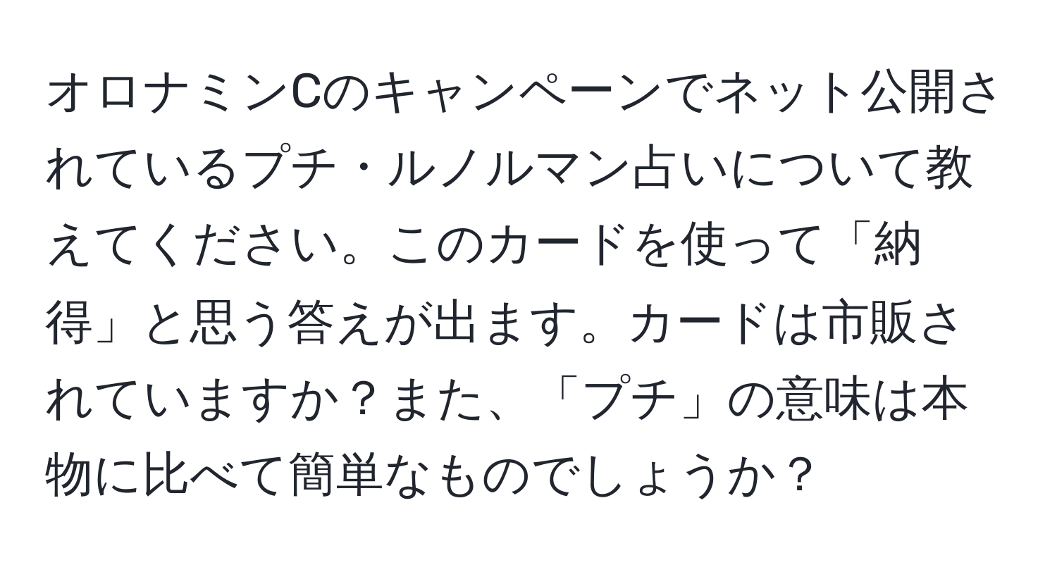 オロナミンCのキャンペーンでネット公開されているプチ・ルノルマン占いについて教えてください。このカードを使って「納得」と思う答えが出ます。カードは市販されていますか？また、「プチ」の意味は本物に比べて簡単なものでしょうか？