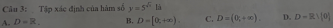 Tập xác định của hàm số y=5^(sqrt(x)) 1a
A. D=R. B. D=[0;+∈fty ). C. D=(0;+∈fty ). D. D=R/ 0