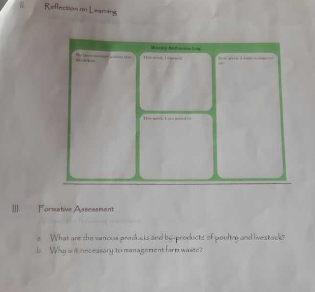 I|. Reflection on Learning 
Winkly Meferson Log 
My 1om 1 ts Thi wook Iarest hvxi wyvs, I wast in mgn o= 

. 
This wook, Ias peennt of 
III. Formative Assessment 
a. What are the various products and by-products of poultry and livestock? 
b. Why is it necessary to management farm waste?