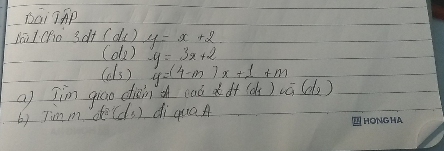 Bai JAP 
Bai l Cho 3dt(d_1)y=x+2
(d_2) -y=3x+2
(c/3) y=(4-m)x+1+m
a) Jim giao dièin a ead 2d+(d_1)v_0-(d_2)
b) Tim m de(ds) di quaA