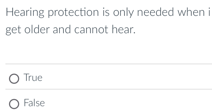 Hearing protection is only needed when i
get older and cannot hear.
True
False