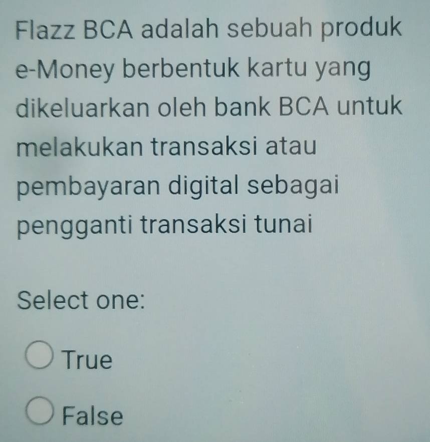 Flazz BCA adalah sebuah produk
e-Money berbentuk kartu yang
dikeluarkan oleh bank BCA untuk
melakukan transaksi atau
pembayaran digital sebagai
pengganti transaksi tunai
Select one:
True
False