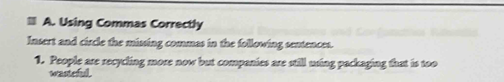 Using Commas Correctly 
Insert and circle the missing commas in the following sentences. 
1. People are recycling more now but companies are still using packaging that is too 
wastcful .