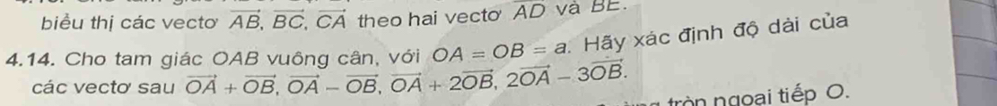 biểu thị các vectơ vector AB, vector BC, vector CA theo hai vecto AD và BE. 
4.14. Cho tam giác OAB vuông cân, với OA=OB=a Hãy xác định độ dài của 
các vectơ sau vector OA+vector OB, vector OA-vector OB, vector OA+2vector OB, 2vector OA-3vector OB. tròn ngoai tiếp O.