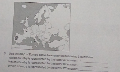 Use the map of Europe above to answer the following 3 questions. 
Which country is represented by the letter A? answer: 
Which country is represented by the letter B? answer:_ 
_ 
Which country is represanted by the letter C? answer:_