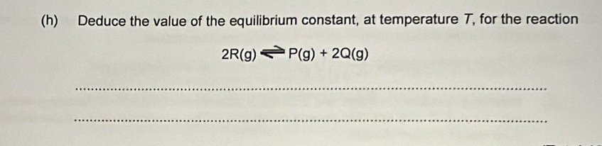 Deduce the value of the equilibrium constant, at temperature T, for the reaction
2R(g)leftharpoons P(g)+2Q(g)
_ 
_