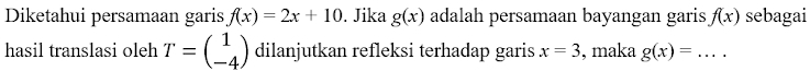 Diketahui persamaan garis f(x)=2x+10. Jika g(x) adalah persamaan bayangan garis f(x) sebagai 
hasil translasi oleh T=beginpmatrix 1 -4endpmatrix dilanjutkan refleksi terhadap garis x=3 , maka g(x)= _  ...