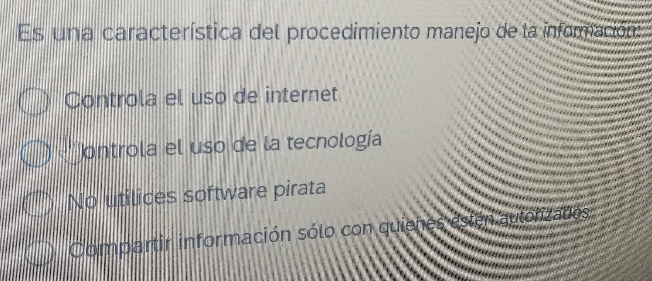 Es una característica del procedimiento manejo de la información:
Controla el uso de internet
ontrola el uso de la tecnología
No utilices software pirata
Compartir información sólo con quienes estén autorizados.