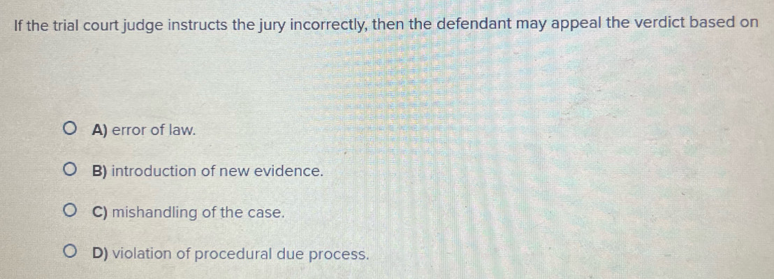 If the trial court judge instructs the jury incorrectly, then the defendant may appeal the verdict based on
A) error of law.
B) introduction of new evidence.
C) mishandling of the case.
D) violation of procedural due process.