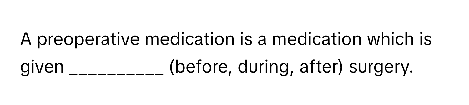 A preoperative medication is a medication which is given __________ (before, during, after) surgery.