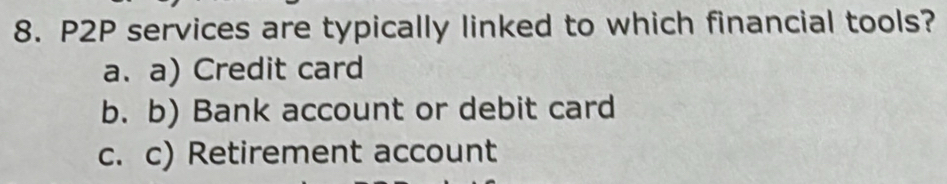 P2P services are typically linked to which financial tools?
a. a) Credit card
b. b) Bank account or debit card
c. c) Retirement account