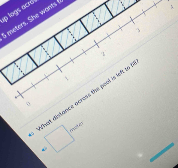 logs acro.
meters. She wants
4
3
2 
What distance across the pool is left to
meter