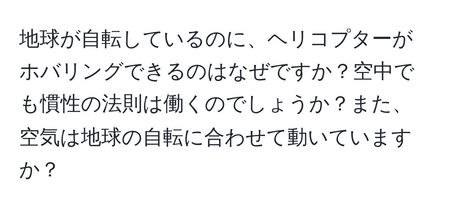 地球が自転しているのに、ヘリコプターがホバリングできるのはなぜですか？空中でも慣性の法則は働くのでしょうか？また、空気は地球の自転に合わせて動いていますか？