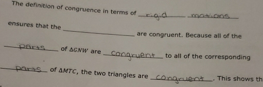 The definition of congruence in terms of_ 
_ 
_ 
ensures that the 
are congruent. Because all of the 
_ 
_ 
of ΔGNW are 
to all of the corresponding 
_ 
of △ MTC , the two triangles are _. This shows th