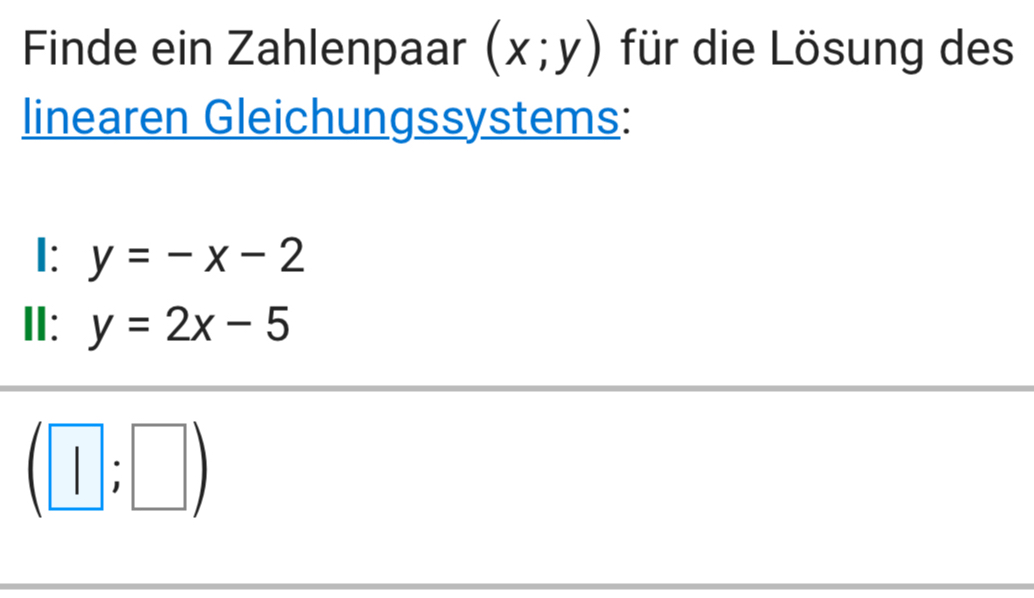 Finde ein Zahlenpaar (x;y) für die Lösung des 
linearen Gleichungssystems: 
I: y=-x-2
II: y=2x-5
(□ ;□ )