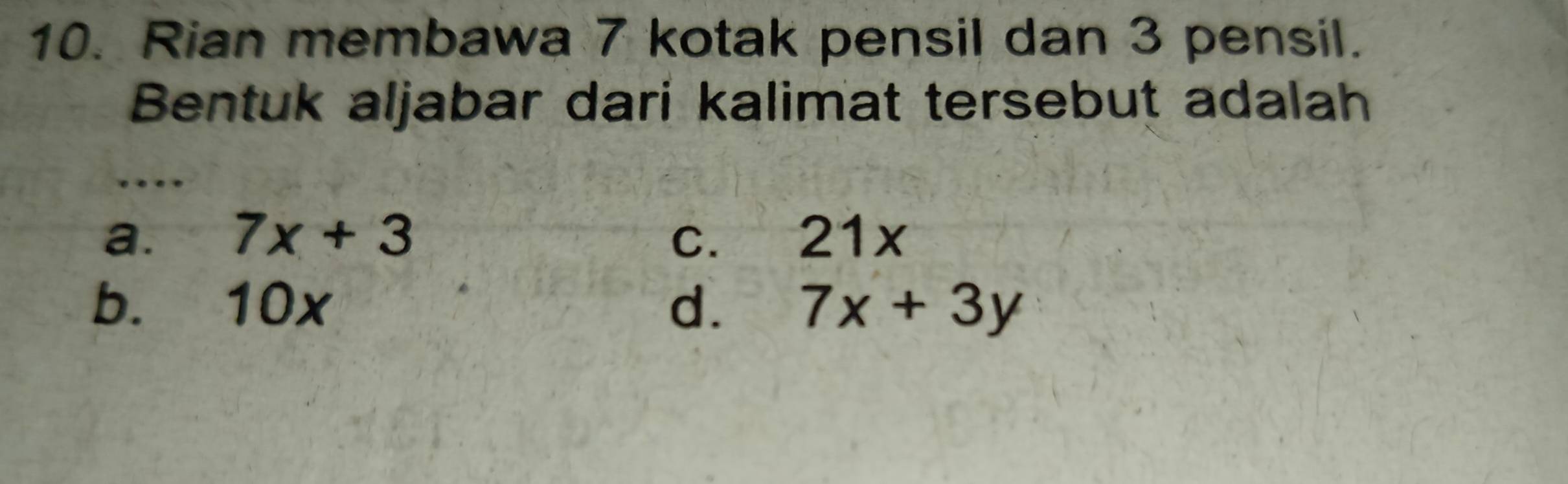 Rian membawa 7 kotak pensil dan 3 pensil.
Bentuk aljabar dari kalimat tersebut adalah
a. 7x+3 C. 21x
b. 10x d. 7x+3y