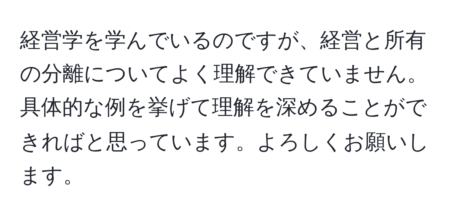 経営学を学んでいるのですが、経営と所有の分離についてよく理解できていません。具体的な例を挙げて理解を深めることができればと思っています。よろしくお願いします。