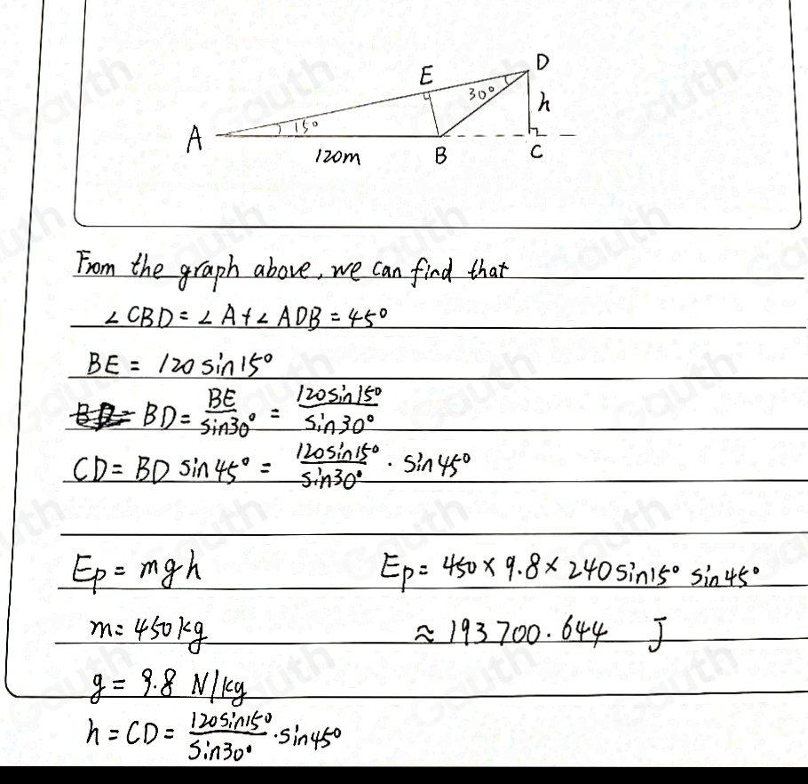 From the graph above, we can find that
∠ CBD=∠ A+∠ ADB=45°
BE=120sin 15°
BD= BE/sin 30° = 120sin 15°/sin 30° 
CD=BDsin 45°= 120sin 15°/sin 30° · sin 45°
E_p=mgh
E_p=450* 9.8* 240sin 15°sin 45°
_  m=450kg
approx 193700.644J
g=9.8N/kg
h=CD= 120sin 15°/sin 30° · sin 45°