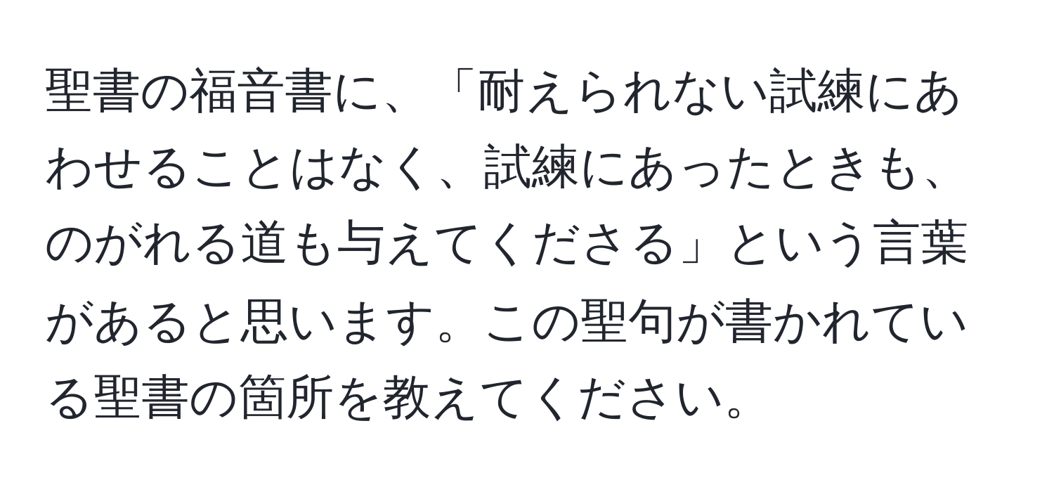 聖書の福音書に、「耐えられない試練にあわせることはなく、試練にあったときも、のがれる道も与えてくださる」という言葉があると思います。この聖句が書かれている聖書の箇所を教えてください。